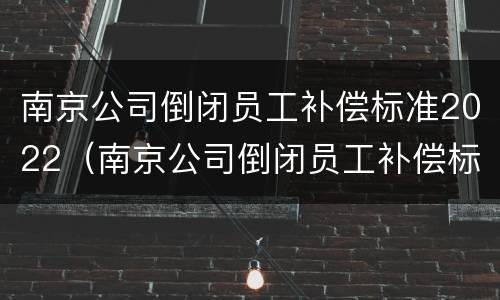 南京公司倒闭员工补偿标准2022（南京公司倒闭员工补偿标准2022咨询）