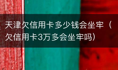 天津欠信用卡多少钱会坐牢（欠信用卡3万多会坐牢吗）
