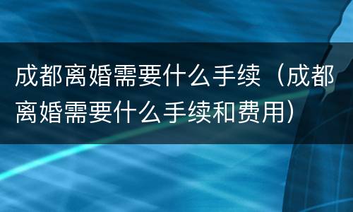成都离婚需要什么手续（成都离婚需要什么手续和费用）