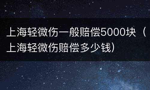 上海轻微伤一般赔偿5000块（上海轻微伤赔偿多少钱）