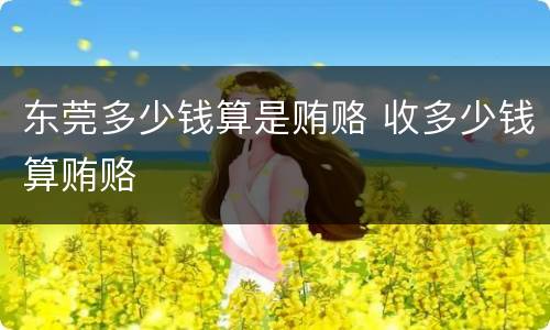 东莞多少钱算是贿赂 收多少钱算贿赂
