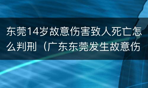 东莞14岁故意伤害致人死亡怎么判刑（广东东莞发生故意伤害）