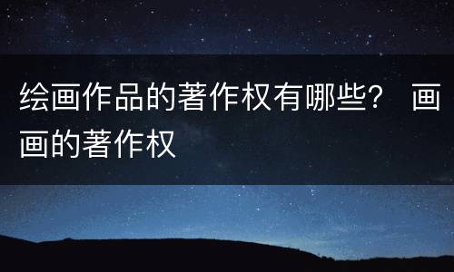 绘画作品的著作权有哪些？ 画画的著作权