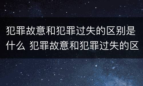 犯罪故意和犯罪过失的区别是什么 犯罪故意和犯罪过失的区别是什么意思
