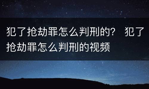 犯了抢劫罪怎么判刑的？ 犯了抢劫罪怎么判刑的视频