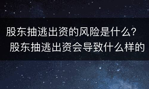 股东抽逃出资的风险是什么？ 股东抽逃出资会导致什么样的后果