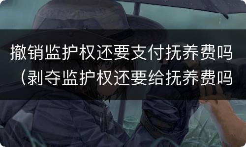 撤销监护权还要支付抚养费吗（剥夺监护权还要给抚养费吗）