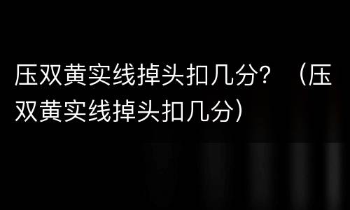 压双黄实线掉头扣几分？（压双黄实线掉头扣几分）