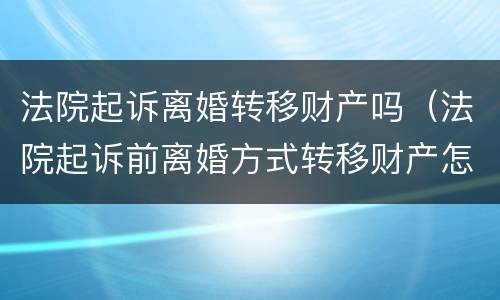 法院起诉离婚转移财产吗（法院起诉前离婚方式转移财产怎么办）