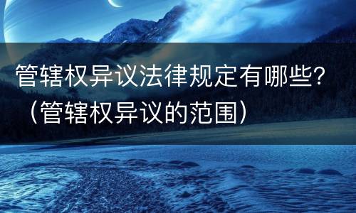 管辖权异议法律规定有哪些？（管辖权异议的范围）