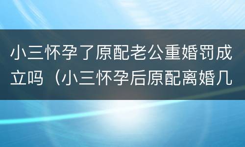 小三怀孕了原配老公重婚罚成立吗（小三怀孕后原配离婚几率大吗）