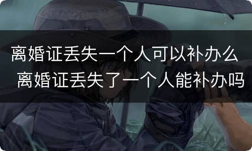离婚证丢失一个人可以补办么 离婚证丢失了一个人能补办吗