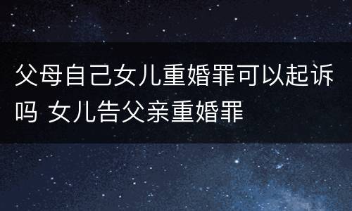 父母自己女儿重婚罪可以起诉吗 女儿告父亲重婚罪