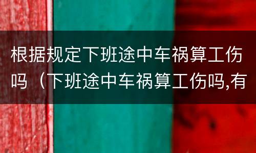 根据规定下班途中车祸算工伤吗（下班途中车祸算工伤吗,有没有时间规定）