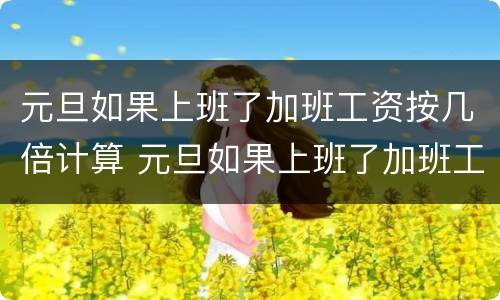 元旦如果上班了加班工资按几倍计算 元旦如果上班了加班工资按几倍计算呢