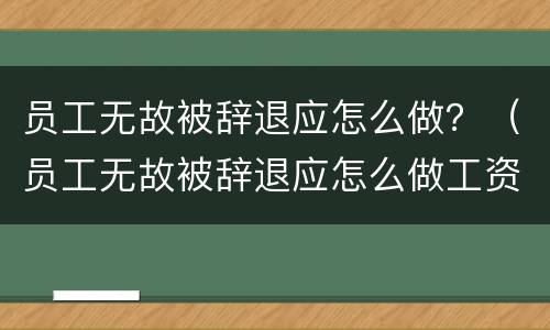 员工无故被辞退应怎么做？（员工无故被辞退应怎么做工资）