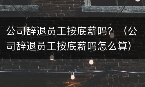 公司辞退员工按底薪吗？（公司辞退员工按底薪吗怎么算）