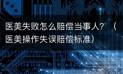 医美失败怎么赔偿当事人？（医美操作失误赔偿标准）