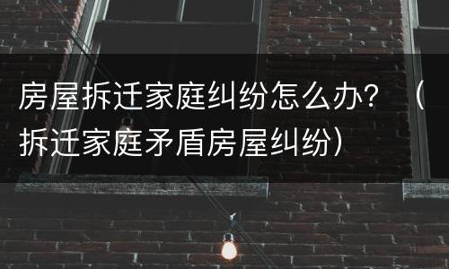 房屋拆迁家庭纠纷怎么办？（拆迁家庭矛盾房屋纠纷）