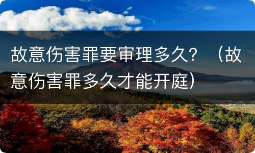 故意伤害罪要审理多久？（故意伤害罪多久才能开庭）