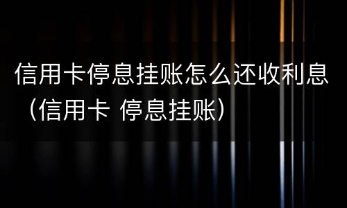 信用卡停息挂账怎么还收利息（信用卡 停息挂账）