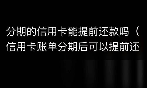 分期的信用卡能提前还款吗（信用卡账单分期后可以提前还款吗）