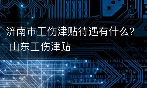 济南市工伤津贴待遇有什么？ 山东工伤津贴
