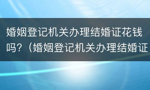 婚姻登记机关办理结婚证花钱吗?（婚姻登记机关办理结婚证花钱吗多少钱）