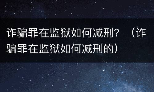 诈骗罪在监狱如何减刑？（诈骗罪在监狱如何减刑的）