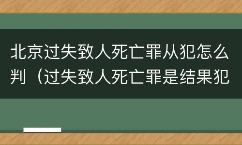 北京过失致人死亡罪从犯怎么判（过失致人死亡罪是结果犯吗）