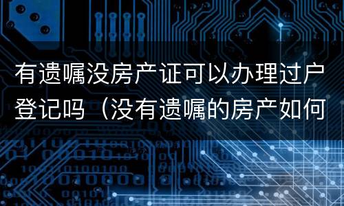 有遗嘱没房产证可以办理过户登记吗（没有遗嘱的房产如何办理过户）