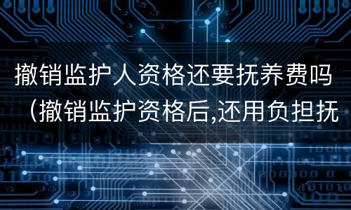 撤销监护人资格还要抚养费吗（撤销监护资格后,还用负担抚养费吗）