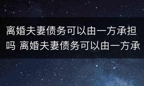 离婚夫妻债务可以由一方承担吗 离婚夫妻债务可以由一方承担吗怎么算