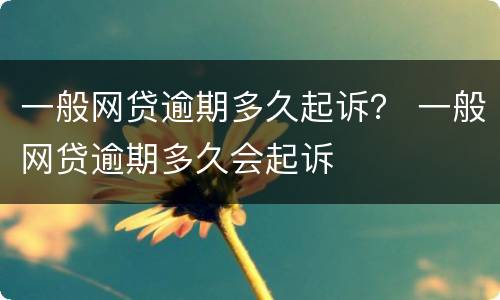 一般网贷逾期多久起诉？ 一般网贷逾期多久会起诉