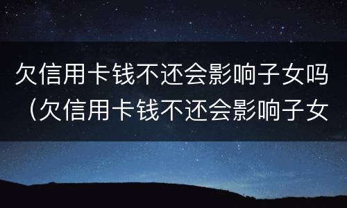 欠信用卡钱不还会影响子女吗（欠信用卡钱不还会影响子女吗）