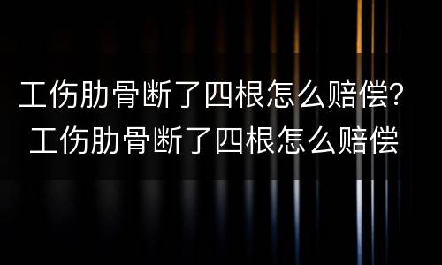 工伤肋骨断了四根怎么赔偿？ 工伤肋骨断了四根怎么赔偿