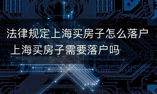 法律规定上海买房子怎么落户 上海买房子需要落户吗