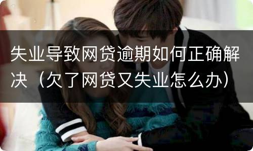 失业导致网贷逾期如何正确解决（欠了网贷又失业怎么办）