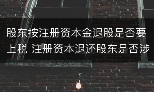 股东按注册资本金退股是否要上税 注册资本退还股东是否涉及缴纳税费