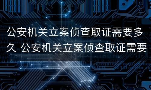 公安机关立案侦查取证需要多久 公安机关立案侦查取证需要多久时间