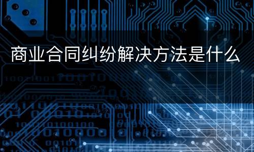商业合同纠纷解决方法是什么