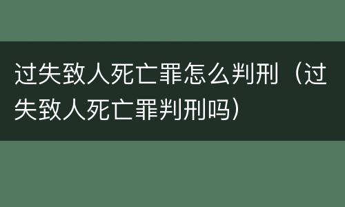 过失致人死亡罪怎么判刑（过失致人死亡罪判刑吗）