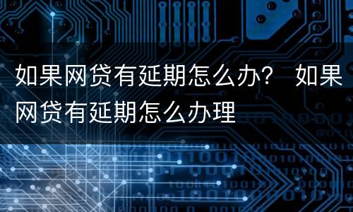 如果网贷有延期怎么办？ 如果网贷有延期怎么办理