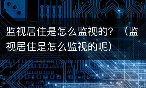 监视居住是怎么监视的？（监视居住是怎么监视的呢）