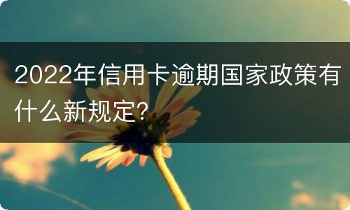 2022年信用卡逾期国家政策有什么新规定？