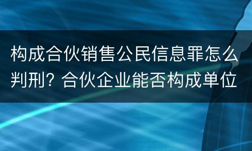 构成合伙销售公民信息罪怎么判刑? 合伙企业能否构成单位犯罪