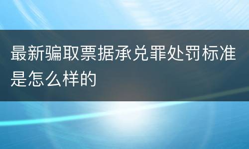 最新骗取票据承兑罪处罚标准是怎么样的