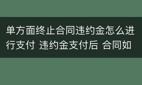 单方面终止合同违约金怎么进行支付 违约金支付后 合同如何作废