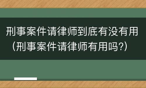 刑事案件请律师到底有没有用（刑事案件请律师有用吗?）