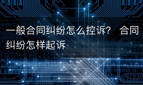 一般合同纠纷怎么控诉？ 合同纠纷怎样起诉